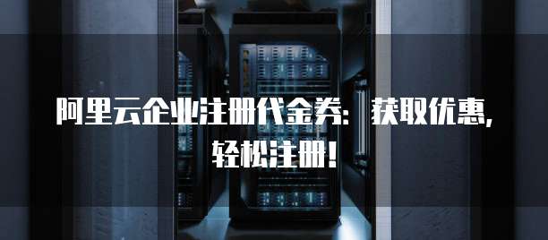 阿里云企业注册代金券:获取优惠,轻松注册!