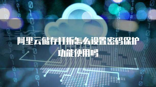 阿里云储存打折怎么设置密码保护功能使用吗