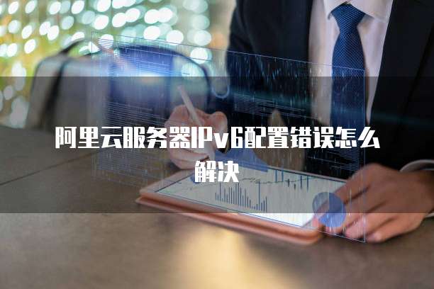 阿里云服务器IPv6配置错误怎么解决