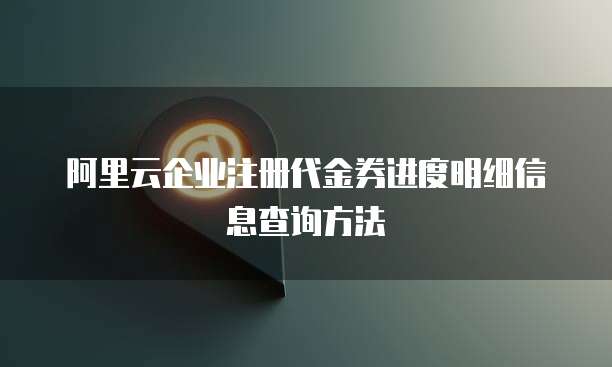阿里云企业注册代金券进度明细信息查询方法