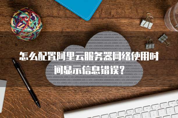 怎么配置阿里云服务器网络使用时间显示信息错误?