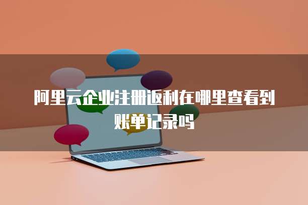 阿里云企业注册返利在哪里查看到账单记录吗
