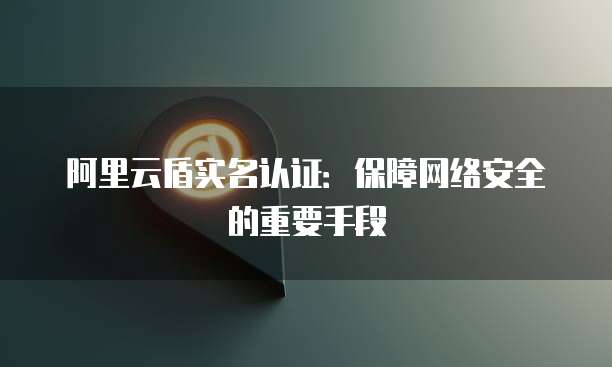 阿里云盾实名认证:保障网络安全的重要手段