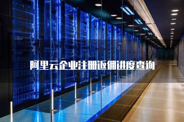 阿里云企业注册返佣进度查询