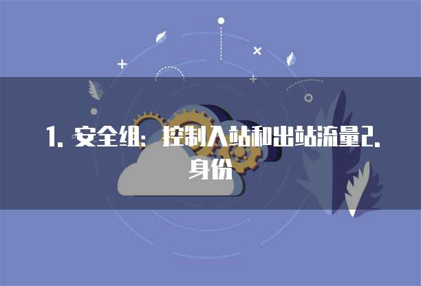 1. 安全组:控制入站和出站流量2. 身份