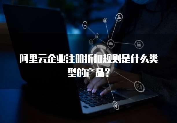阿里云企业注册折扣规则是什么类型的产品?