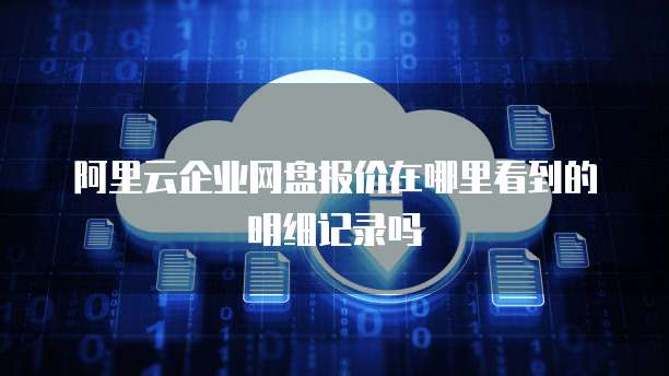 阿里云企业网盘报价在哪里看到的明细记录吗