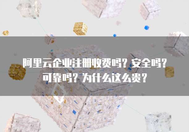 阿里云企业注册收费吗?安全吗?可靠吗?为什么这么贵?