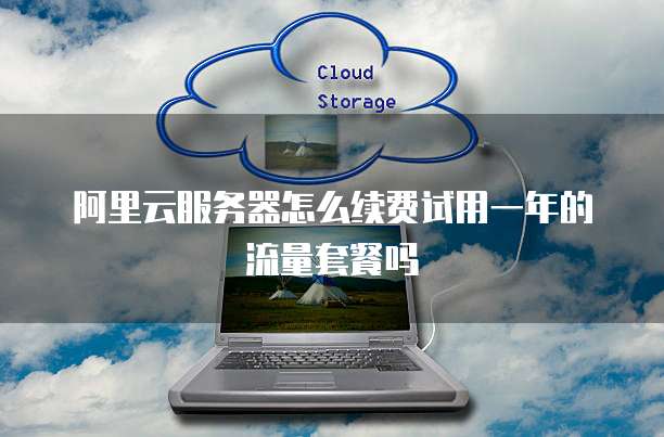 阿里云服务器怎么续费试用一年的流量套餐吗