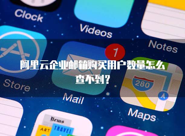 阿里云企业邮箱购买用户数量怎么查不到?