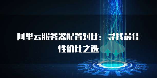 阿里云服务器配置对比:寻找最佳性价比之选