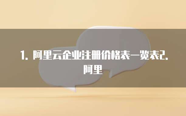 1. 阿里云企业注册价格表一览表2. 阿里