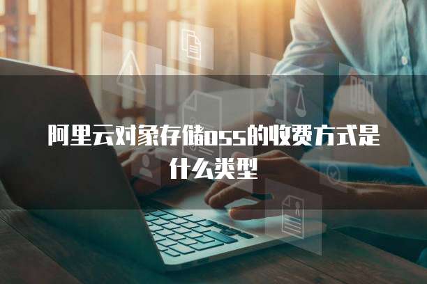阿里云对象存储oss的收费方式是什么类型