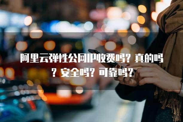 阿里云弹性公网IP收费吗?真的吗?安全吗?可靠吗?