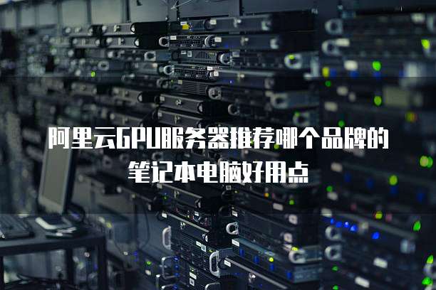 阿里云GPU服务器推荐哪个品牌的笔记本电脑好用点