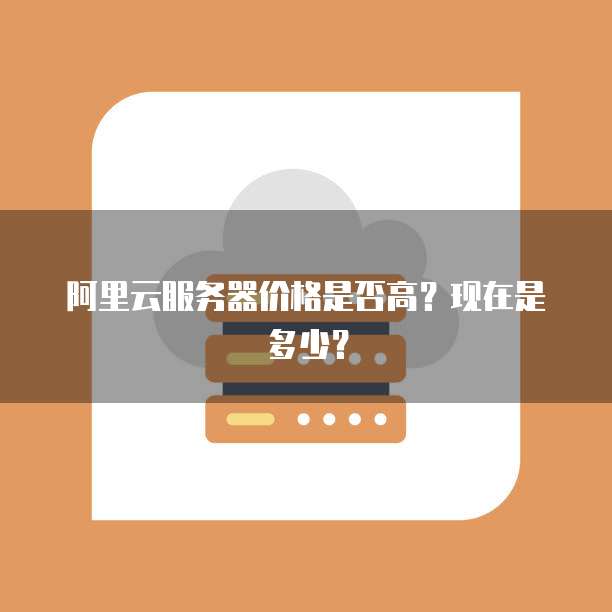 阿里云服务器价格是否高？现在是多少？