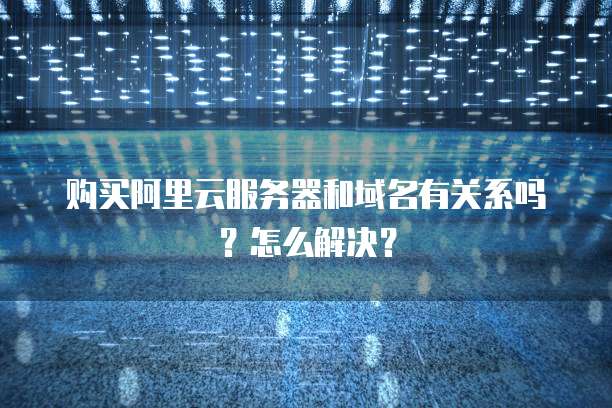 购买阿里云服务器和域名有关系吗?怎么解决?
