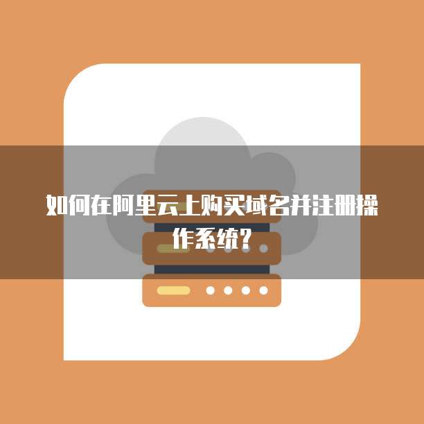 如何在阿里云上购买域名并注册操作系统?