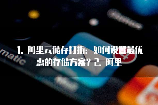 1. 阿里云储存打折:如何设置最优惠的存储方案?2. 阿里