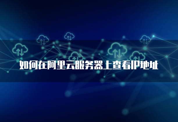 如何在阿里云服务器上查看IP地址