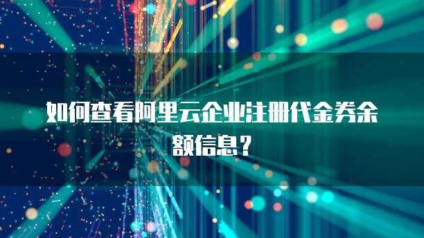 如何查看阿里云企业注册代金券余额信息?