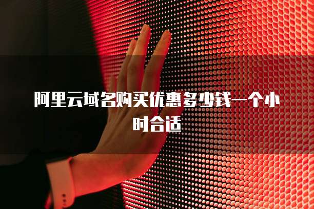 阿里云域名购买优惠多少钱一个小时合适