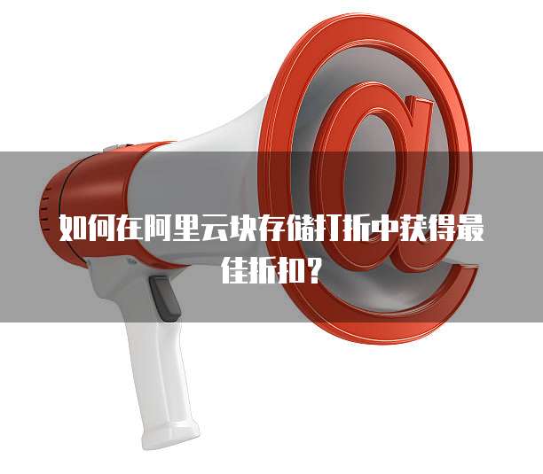 如何在阿里云块存储打折中获得最佳折扣?