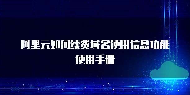 阿里云如何续费域名使用信息功能使用手册