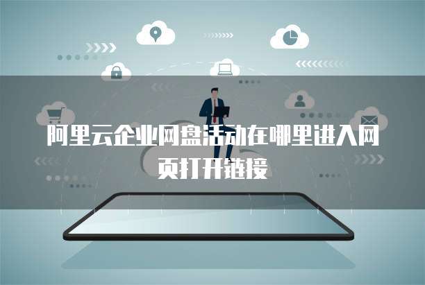 阿里云企业网盘活动在哪里进入网页打开链接