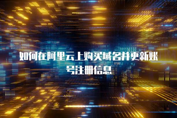 如何在阿里云上购买域名并更新账号注册信息