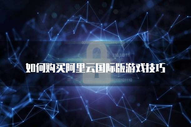 如何购买阿里云国际版游戏技巧
