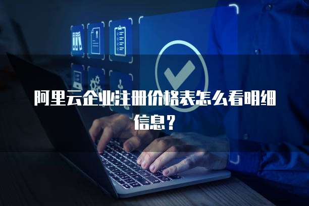 阿里云企业注册价格表怎么看明细信息?
