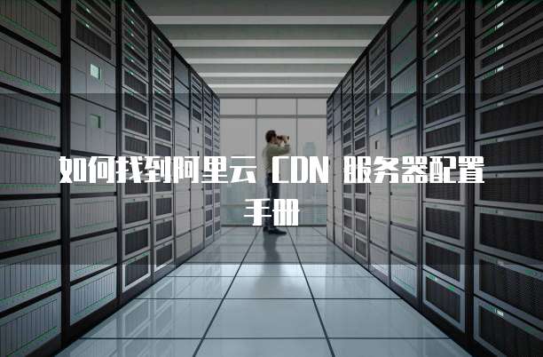 如何找到阿里云 CDN 服务器配置手册