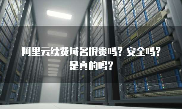 阿里云续费域名很贵吗？安全吗？是真的吗？