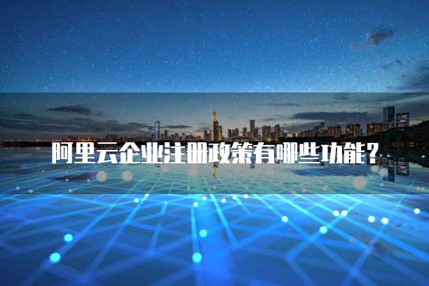 阿里云企业注册政策有哪些功能?