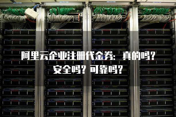 阿里云企业注册代金券:真的吗?安全吗?可靠吗?