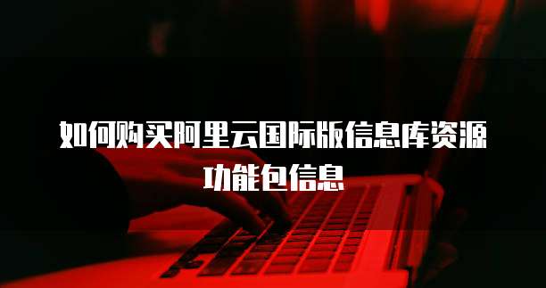 如何购买阿里云国际版信息库资源功能包信息
