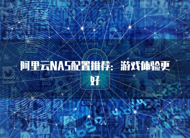 阿里云NAS配置推荐：游戏体验更好