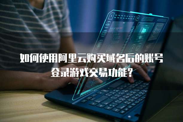 如何使用阿里云购买域名后的账号登录游戏交易功能?