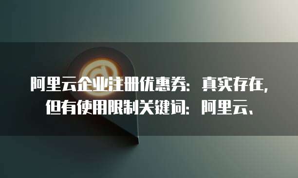 阿里云企业注册优惠券:真实存在,但有使用限制关键词:阿里云、