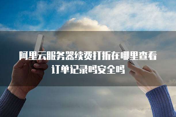 阿里云服务器续费打折在哪里查看订单记录吗安全吗