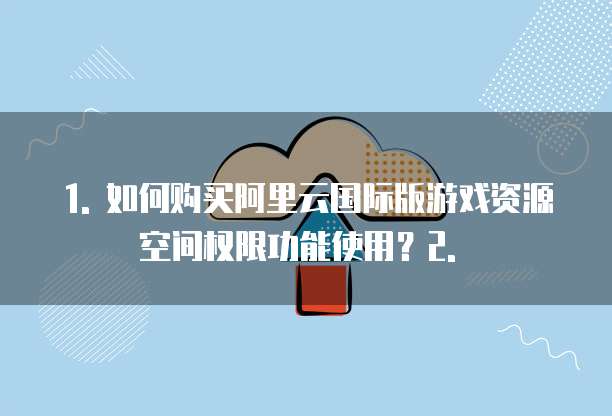 如何购买阿里云国际版游戏资源空间权限功能使用