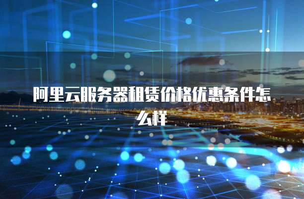 阿里云服务器租赁价格优惠条件怎么样