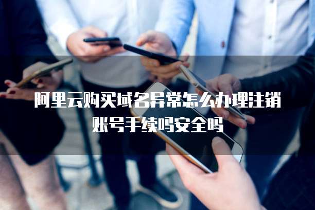阿里云购买域名异常怎么办理注销账号手续吗安全吗