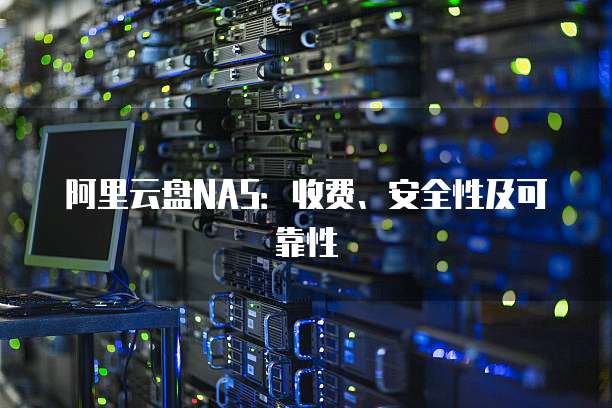 阿里云盘NAS:收费、安全性及可靠性