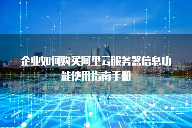 企业如何购买阿里云服务器信息功能使用指南手册