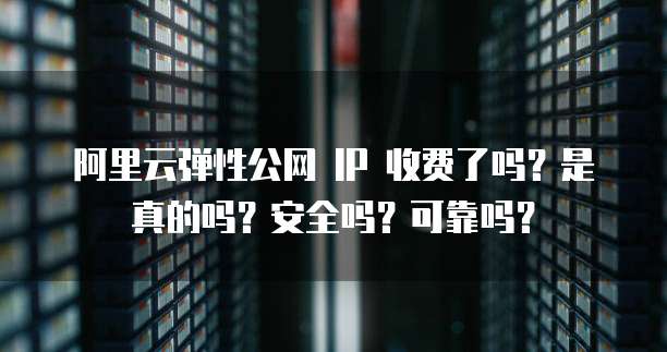 阿里云弹性公网 IP 收费了吗?是真的吗?安全吗?可靠吗?