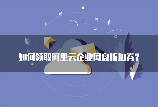 如何领取阿里云企业网盘折扣券？