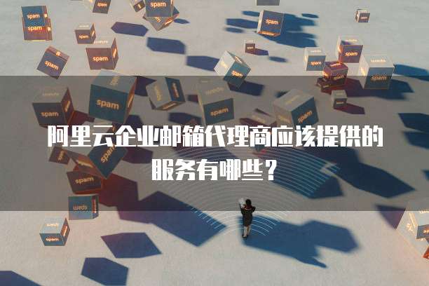 阿里云企业邮箱代理商应该提供的服务有哪些?
