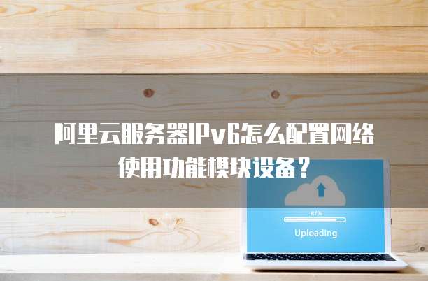 阿里云服务器IPv6怎么配置网络使用功能模块设备?
